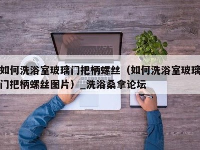 泉州如何洗浴室玻璃门把柄螺丝（如何洗浴室玻璃门把柄螺丝图片）_洗浴桑拿论坛