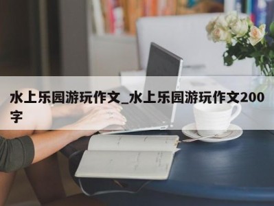 泉州水上乐园游玩作文_水上乐园游玩作文200字 