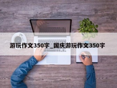 泉州游玩作文350字_国庆游玩作文350字 