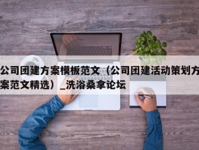 泉州公司团建方案模板范文（公司团建活动策划方案范文精选）_洗浴桑拿论坛