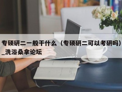 泉州专硕研二一般干什么（专硕研二可以考研吗）_洗浴桑拿论坛