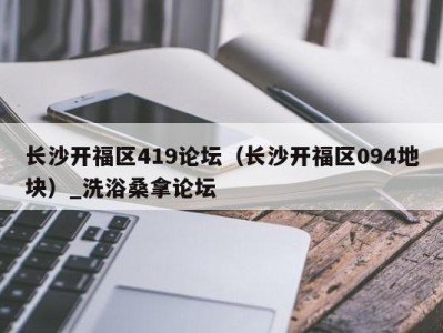 泉州长沙开福区419论坛（长沙开福区094地块）_洗浴桑拿论坛