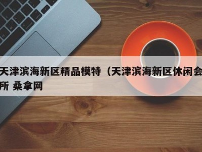 泉州天津滨海新区精品模特（天津滨海新区休闲会所 桑拿网