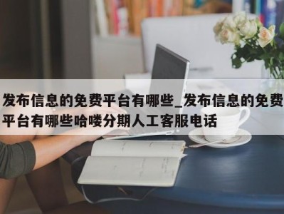 泉州发布信息的免费平台有哪些_发布信息的免费平台有哪些哈喽分期人工客服电话 