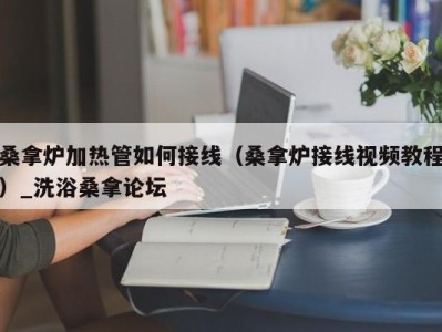 泉州桑拿炉加热管如何接线（桑拿炉接线视频教程）_洗浴桑拿论坛