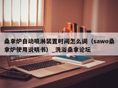 泉州桑拿炉自动喷淋装置时间怎么调（sawo桑拿炉使用说明书）_洗浴桑拿论坛