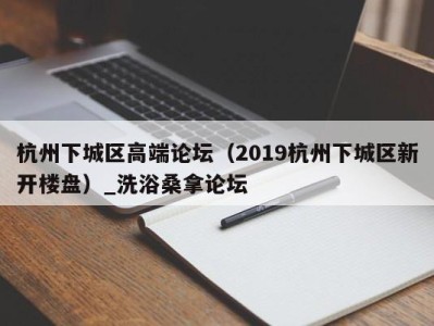 泉州杭州下城区高端论坛（2019杭州下城区新开楼盘）_洗浴桑拿论坛