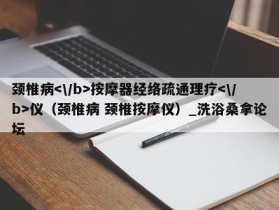 泉州颈椎病按摩器经络疏通理疗仪（颈椎病 颈椎按摩仪）_洗浴桑拿论坛