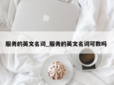 泉州服务的英文名词_服务的英文名词可数吗 