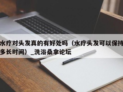 泉州水疗对头发真的有好处吗（水疗头发可以保持多长时间）_洗浴桑拿论坛