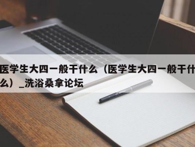 泉州医学生大四一般干什么（医学生大四一般干什么）_洗浴桑拿论坛