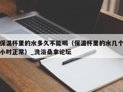 泉州保温杯里的水多久不能喝（保温杯里的水几个小时正常）_洗浴桑拿论坛