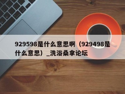 泉州929598是什么意思啊（929498是什么意思）_洗浴桑拿论坛