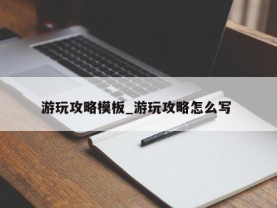 泉州游玩攻略模板_游玩攻略怎么写 