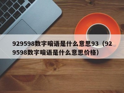 泉州929598数字暗语是什么意思93（929598数字暗语是什么意思价格）