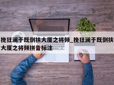 泉州挽狂澜于既倒扶大厦之将倾_挽狂澜于既倒扶大厦之将倾拼音标注 