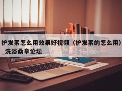 泉州护发素怎么用效果好视频（护发素的怎么用）_洗浴桑拿论坛