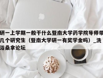 泉州研一上学期一般干什么暨南大学药学院导师带几个研究生（暨南大学研一有奖学金吗）_洗浴桑拿论坛