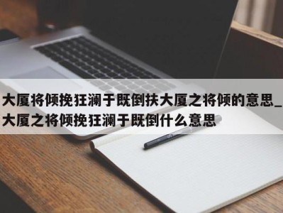 泉州大厦将倾挽狂澜于既倒扶大厦之将倾的意思_大厦之将倾挽狂澜于既倒什么意思 