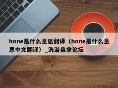 泉州hone是什么意思翻译（hone是什么意思中文翻译）_洗浴桑拿论坛