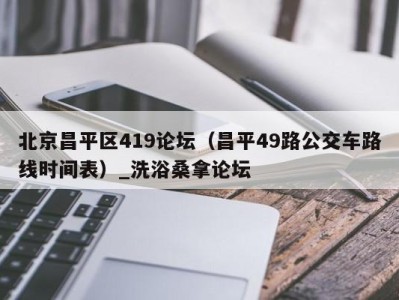 泉州北京昌平区419论坛（昌平49路公交车路线时间表）_洗浴桑拿论坛