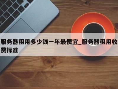 泉州服务器租用多少钱一年最便宜_服务器租用收费标准 