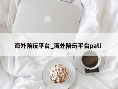 泉州海外陪玩平台_海外陪玩平台pati 