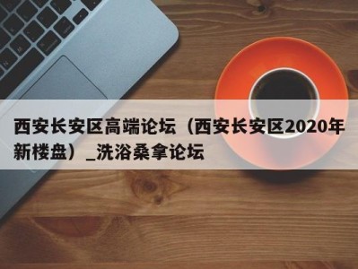 泉州西安长安区高端论坛（西安长安区2020年新楼盘）_洗浴桑拿论坛