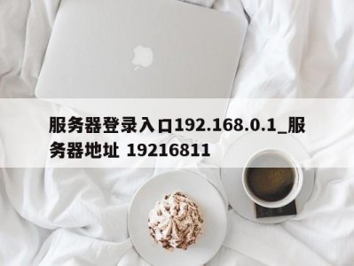 泉州服务器登录入口192.168.0.1_服务器地址 19216811 