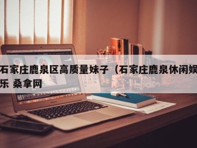 泉州石家庄鹿泉区高质量妹子（石家庄鹿泉休闲娱乐 桑拿网