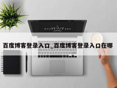 泉州百度博客登录入口_百度博客登录入口在哪 