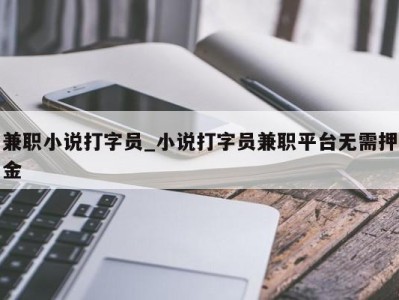 泉州兼职小说打字员_小说打字员兼职平台无需押金 