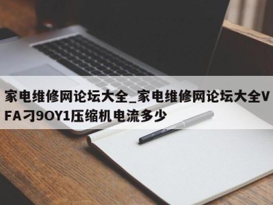 泉州家电维修网论坛大全_家电维修网论坛大全VFA刁9OY1压缩机电流多少 