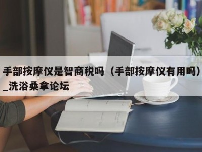 泉州手部按摩仪是智商税吗（手部按摩仪有用吗）_洗浴桑拿论坛