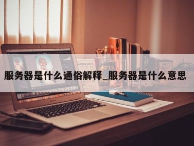 泉州服务器是什么通俗解释_服务器是什么意思 