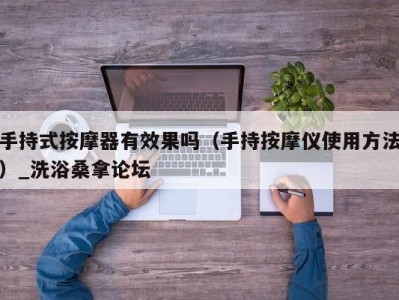 泉州手持式按摩器有效果吗（手持按摩仪使用方法）_洗浴桑拿论坛